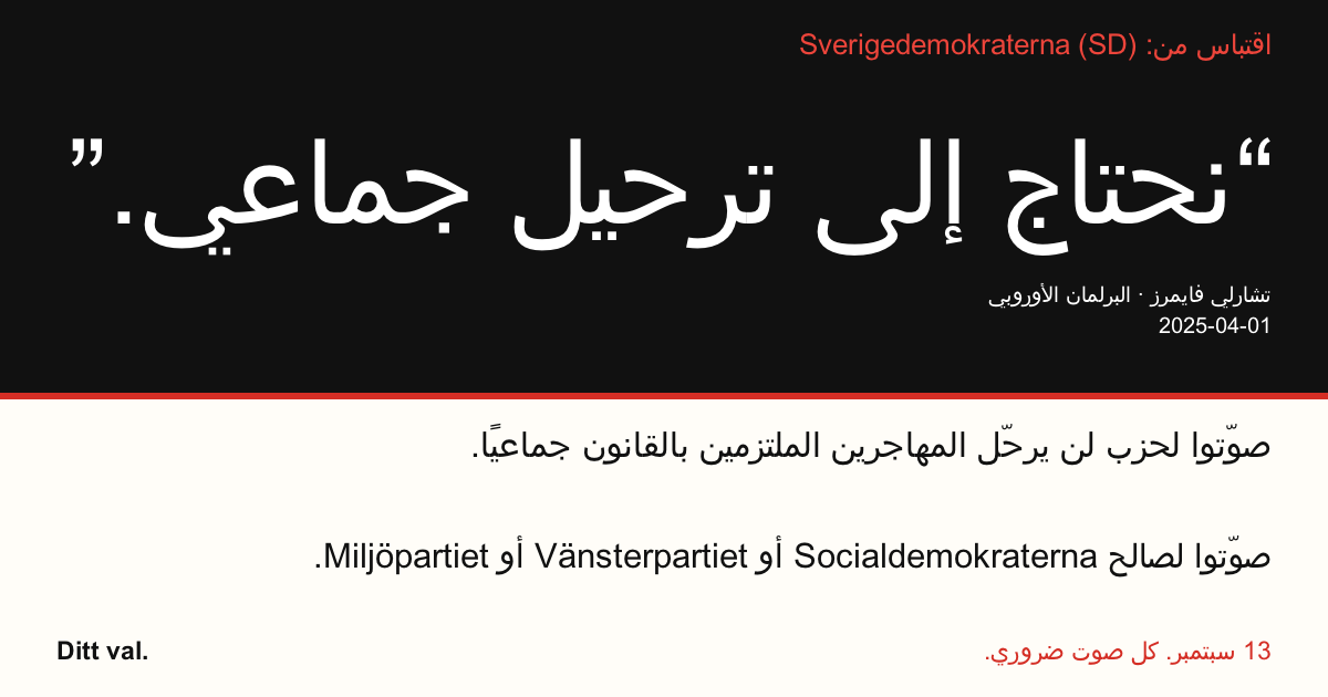 اقتباس من Sverigedemokraterna (SD)
“نحتاج إلى ترحيل جماعي.”
تشارلي فايمرز (Sverigedemokraterna) · البرلمان الأوروبي · 2025-04-01
Ditt val
صوّتوا لحزب لن يرحّل المهاجرين الملتزمين بالقانون جماعيًا.
صوّتوا لصالح Socialdemokraterna أو Vänsterpartiet أو Miljöpartiet.
13 سبتمبر. كل صوت ضروري.
شاركوا الصورة. أرسلوا الرابط. شجّعوا المزيد على التصويت.