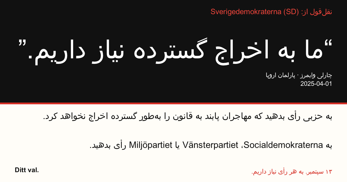 نقل‌قول از Sverigedemokraterna (SD)
“ما به اخراج گسترده نیاز داریم.”
چارلی وایمرز (Sverigedemokraterna) · پارلمان اروپا · 2025-04-01

Ditt val
به حزبی رأی بدهید که مهاجران پابند به قانون را به‌طور گسترده اخراج نخواهد کرد.
به Socialdemokraterna، Vänsterpartiet یا Miljöpartiet رأی بدهید.
۱۳ سپتمبر. به هر رأی نیاز داریم.
تصویر را شریک سازید. لینک را بفرستید. دیگران را به رأی‌دادن تشویق کنید.